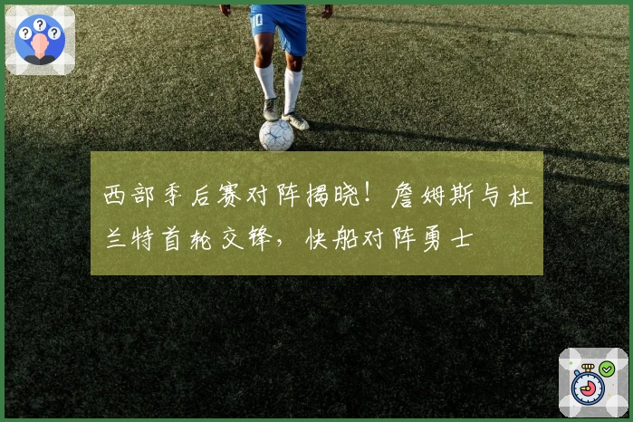 西部季后赛对阵揭晓!詹姆斯与杜兰特首轮交锋,快船对阵勇士