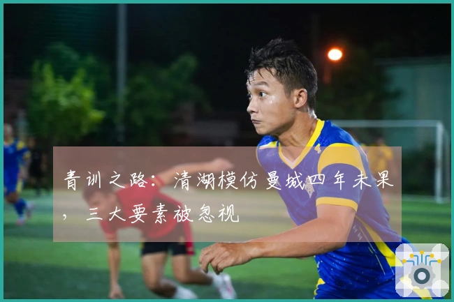 青训之路：清湖模仿曼城四年未果，三大要素被忽视