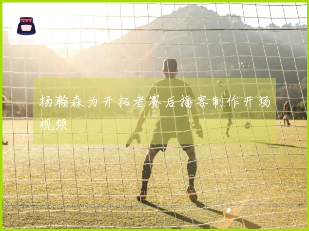 杨瀚森为开拓者赛后播客制作开场视频