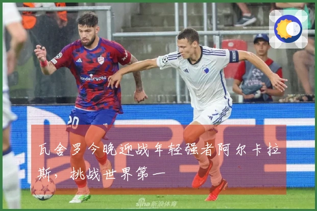 瓦舍罗今晚迎战年轻强者阿尔卡拉斯，挑战世界第一