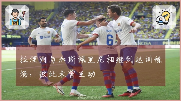 拉涅利与加斯佩里尼相继到达训练场，彼此未曾互动