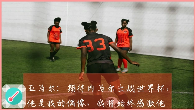 亚马尔：期待内马尔出战世界杯，他是我的偶像，我将始终感激他