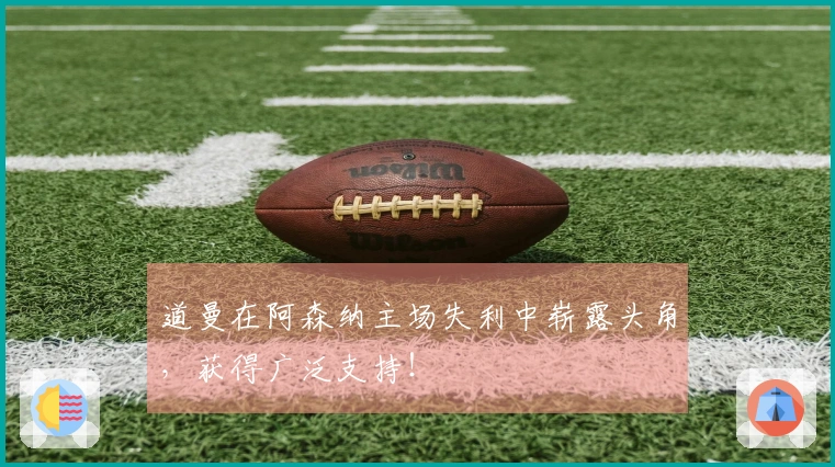 道曼在阿森纳主场失利中崭露头角，获得广泛支持！