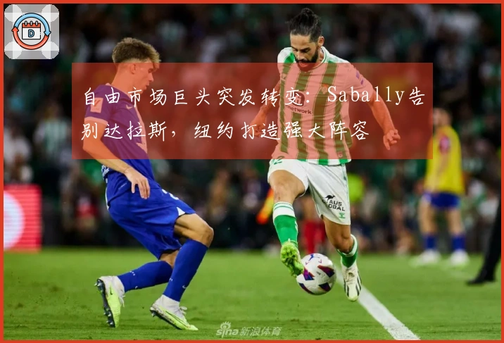 自由市场巨头突发转变：Sabally告别达拉斯，纽约打造强大阵容