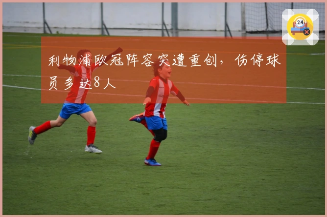 利物浦欧冠阵容突遭重创，伤停球员多达8人