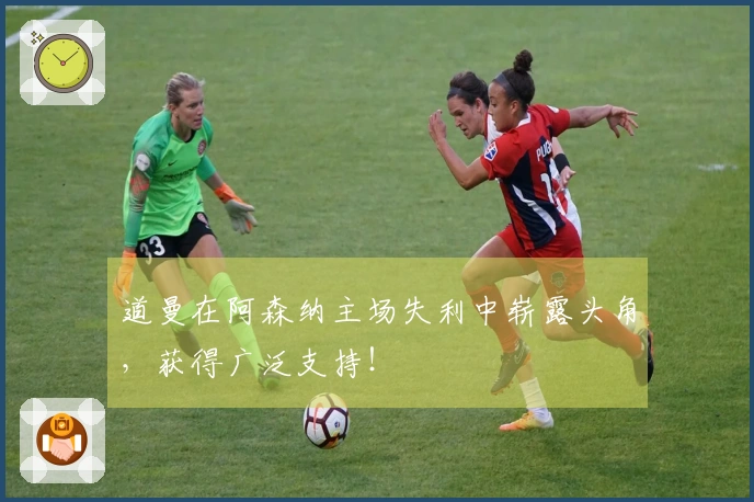 道曼在阿森纳主场失利中崭露头角，获得广泛支持！