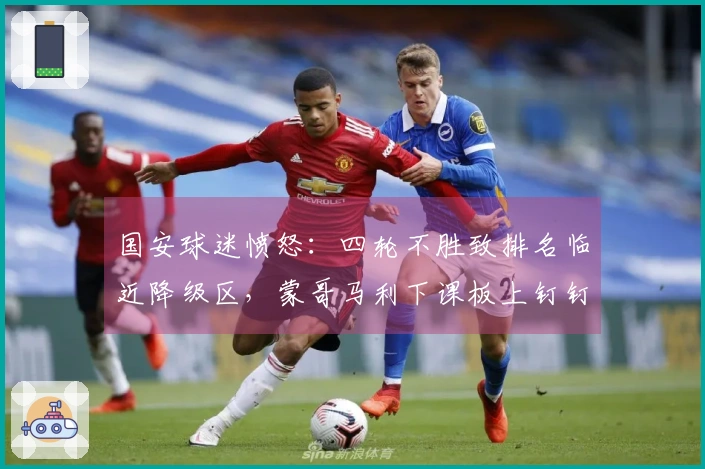 国安球迷愤怒：四轮不胜致排名临近降级区，蒙哥马利下课板上钉钉？