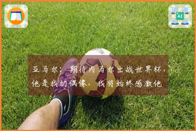 亚马尔：期待内马尔出战世界杯，他是我的偶像，我将始终感激他