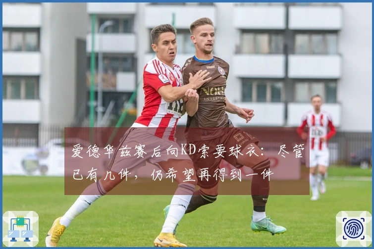 爱德华兹赛后向KD索要球衣：尽管已有几件，仍希望再得到一件