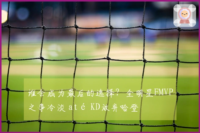 谁会成为最后的选择？全明星FMVP之争冷淡 até KD放弃哈登