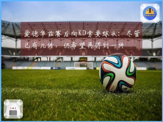 爱德华兹赛后向KD索要球衣：尽管已有几件，仍希望再得到一件