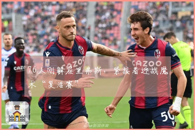 76人刚解雇里弗斯，紧接着迎战魔术“复活赛”