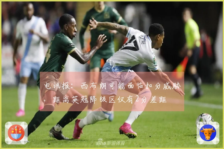 电讯报：西布朗可能面临扣分威胁，距离英冠降级区仅有2分差距