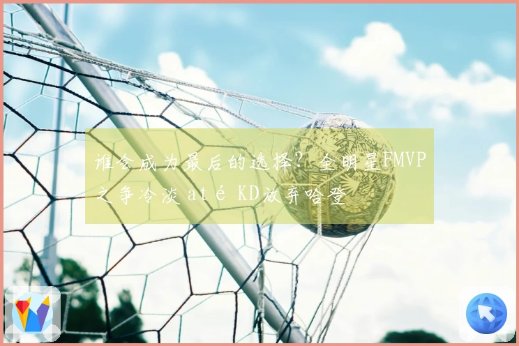 谁会成为最后的选择？全明星FMVP之争冷淡 até KD放弃哈登