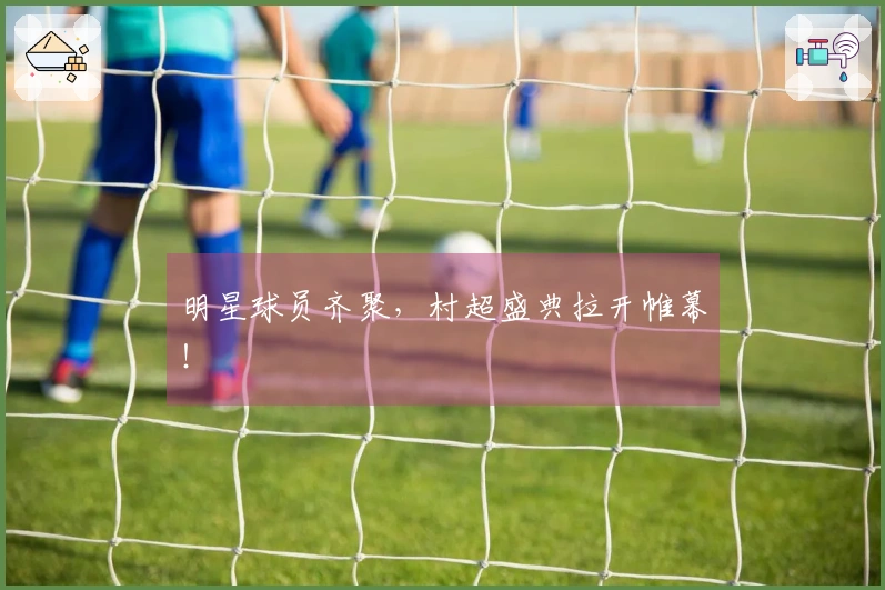 明星球员齐聚，村超盛典拉开帷幕！