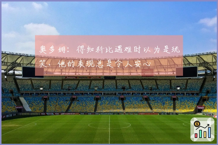 奥多姆：得知科比遇难时以为是玩笑，他的表现总是令人安心