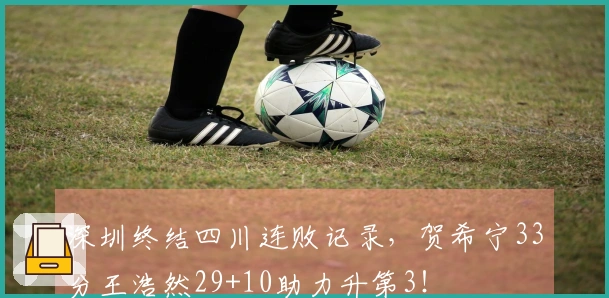深圳终结四川连败记录，贺希宁33分王浩然29+10助力升第3！